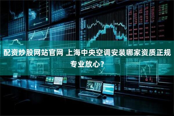 配资炒股网站官网 上海中央空调安装哪家资质正规专业放心？