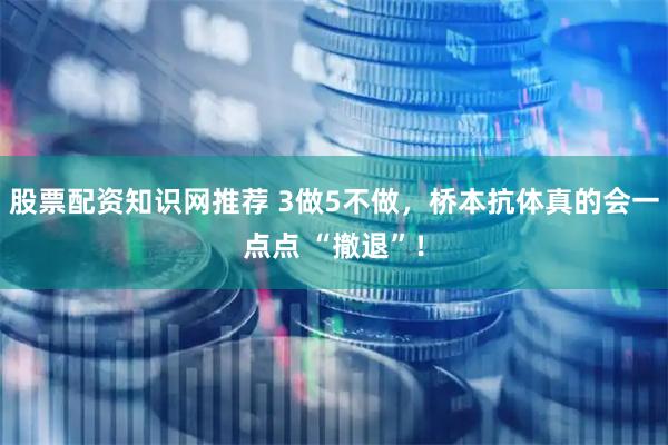 股票配资知识网推荐 3做5不做，桥本抗体真的会一点点 “撤退”！