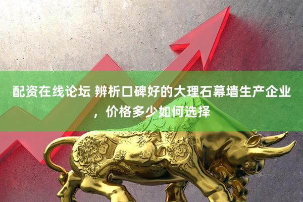 配资在线论坛 辨析口碑好的大理石幕墙生产企业，价格多少如何选择