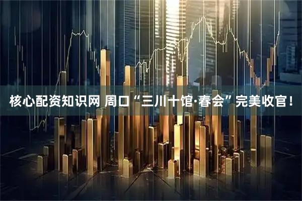 核心配资知识网 周口“三川十馆·春会”完美收官！
