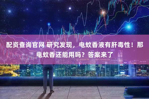 配资查询官网 研究发现，电蚊香液有肝毒性！那电蚊香还能用吗？答案来了
