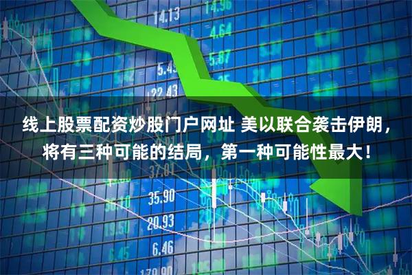 线上股票配资炒股门户网址 美以联合袭击伊朗，将有三种可能的结局，第一种可能性最大！
