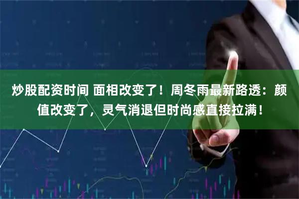 炒股配资时间 面相改变了！周冬雨最新路透：颜值改变了，灵气消退但时尚感直接拉满！