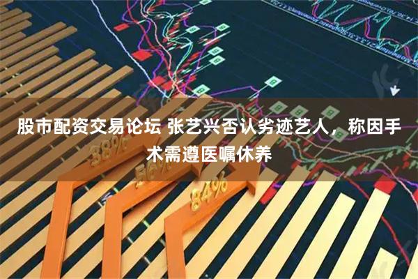 股市配资交易论坛 张艺兴否认劣迹艺人，称因手术需遵医嘱休养