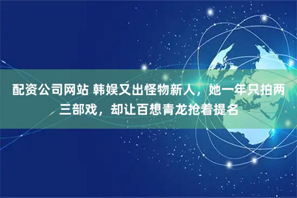 配资公司网站 韩娱又出怪物新人，她一年只拍两三部戏，却让百想青龙抢着提名