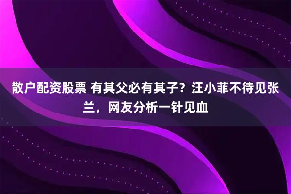 散户配资股票 有其父必有其子？汪小菲不待见张兰，网友分析一针见血