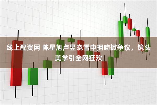 线上配资网 陈星旭卢昱晓雪中拥吻掀争议，镜头美学引全网狂欢