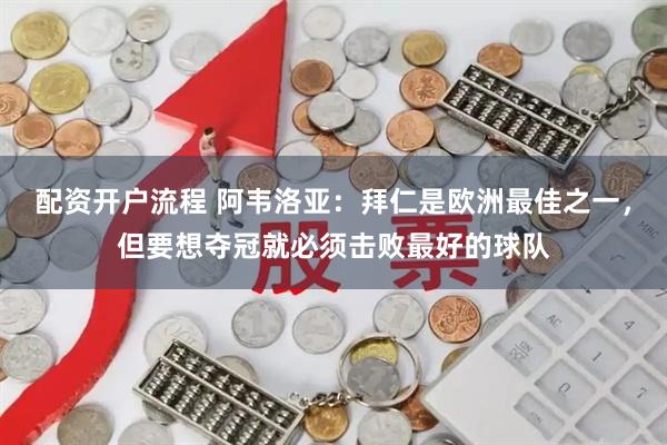 配资开户流程 阿韦洛亚：拜仁是欧洲最佳之一，但要想夺冠就必须击败最好的球队