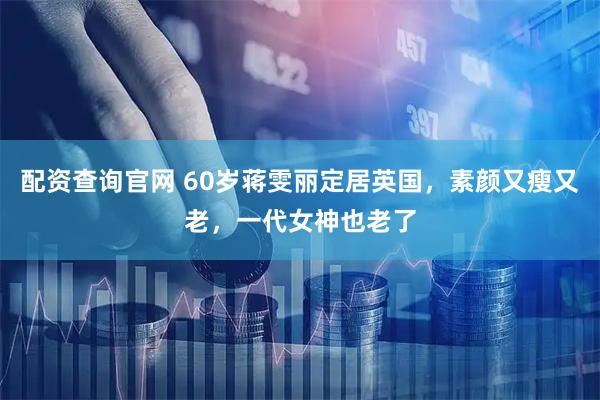 配资查询官网 60岁蒋雯丽定居英国，素颜又瘦又老，一代女神也老了