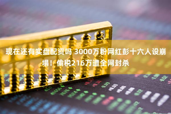 现在还有实盘配资吗 3000万粉网红彭十六人设崩塌！偷税216万遭全网封杀