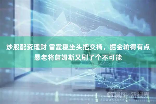 炒股配资理财 雷霆稳坐头把交椅，掘金输得有点悬老将詹姆斯又刷了个不可能