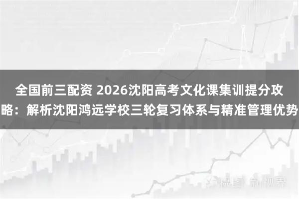 全国前三配资 2026沈阳高考文化课集训提分攻略：解析沈阳鸿远学校三轮复习体系与精准管理优势