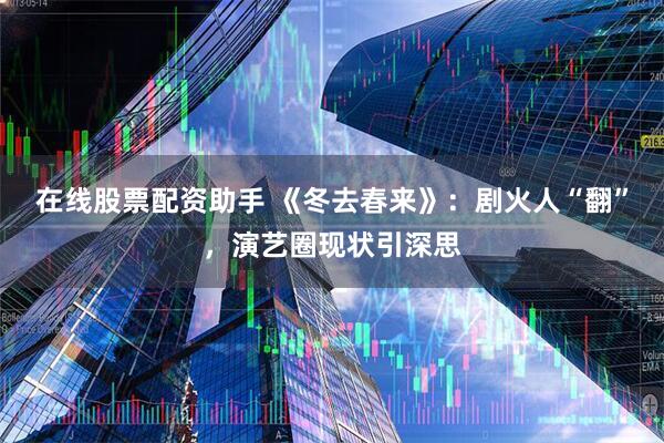 在线股票配资助手 《冬去春来》：剧火人“翻”，演艺圈现状引深思