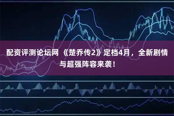 配资评测论坛网 《楚乔传2》定档4月，全新剧情与超强阵容来袭！