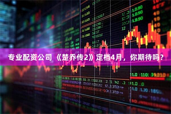 专业配资公司 《楚乔传2》定档4月，你期待吗？
