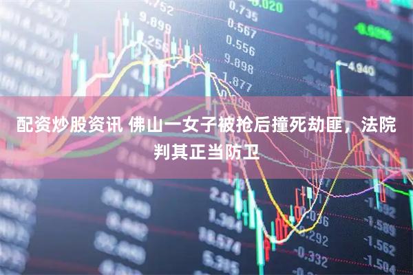 配资炒股资讯 佛山一女子被抢后撞死劫匪，法院判其正当防卫