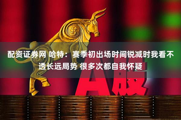 配资证券网 哈特：赛季初出场时间锐减时我看不透长远局势 很多次都自我怀疑