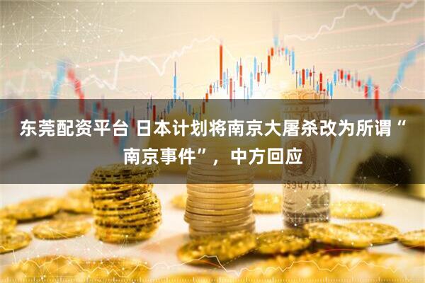东莞配资平台 日本计划将南京大屠杀改为所谓“南京事件”，中方回应