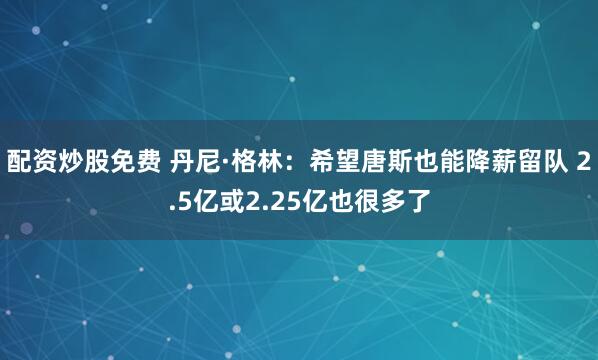 配资炒股免费 丹尼·格林：希望唐斯也能降薪留队 2.5亿或2.25亿也很多了