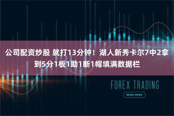 公司配资炒股 就打13分钟！湖人新秀卡尔7中2拿到5分1板1助1断1帽填满数据栏