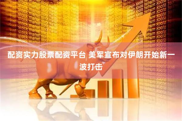 配资实力股票配资平台 美军宣布对伊朗开始新一波打击
